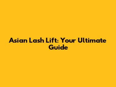 Asian Lash Lift: Your Ultimate Guide