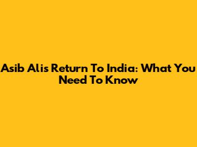 Asib Ali's Return To India: What You Need To Know