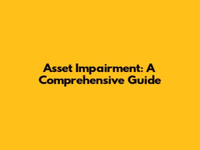 Asset Impairment: A Comprehensive Guide