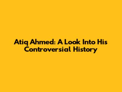 Atiq Ahmed: A Look Into His Controversial History