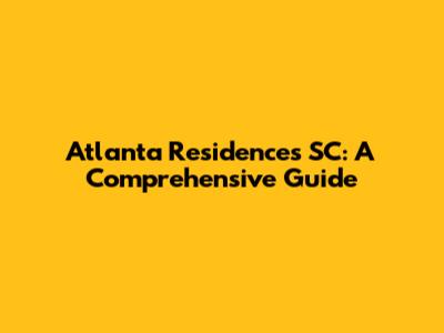 Atlanta Residences SC: A Comprehensive Guide