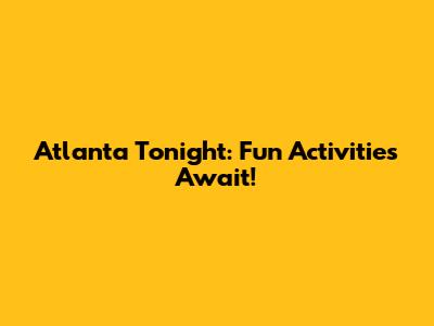 Atlanta Tonight: Fun Activities Await!