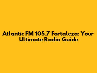 Atlantic FM 105.7 Fortaleza: Your Ultimate Radio Guide