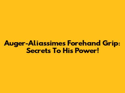 Auger-Aliassime's Forehand Grip: Secrets To His Power!