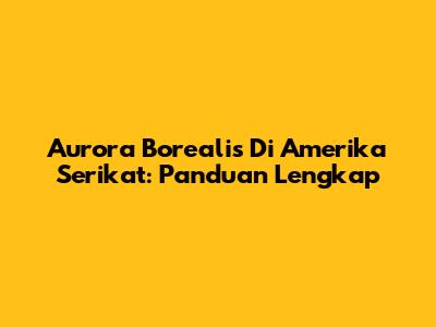 Aurora Borealis Di Amerika Serikat: Panduan Lengkap
