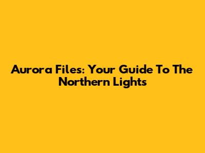 Aurora Files: Your Guide To The Northern Lights