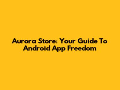 Aurora Store: Your Guide To Android App Freedom