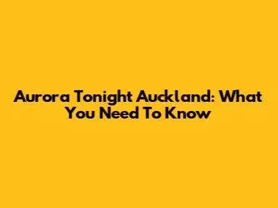 Aurora Tonight Auckland: What You Need To Know