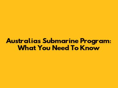 Australia's Submarine Program: What You Need To Know