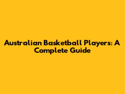 Australian Basketball Players: A Complete Guide
