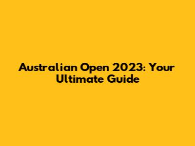 Australian Open 2023: Your Ultimate Guide