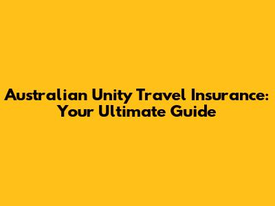 Australian Unity Travel Insurance: Your Ultimate Guide