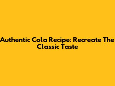 Authentic Cola Recipe: Recreate The Classic Taste
