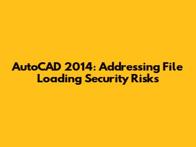 AutoCAD 2014: Addressing File Loading Security Risks
