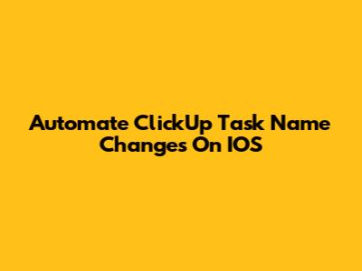 Automate ClickUp Task Name Changes On IOS