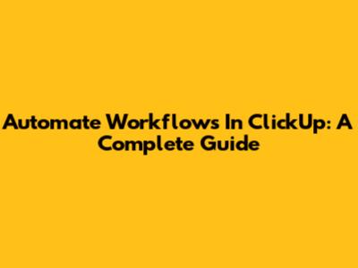 Automate Workflows In ClickUp: A Complete Guide