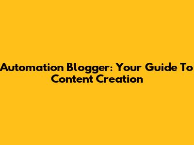 Automation Blogger: Your Guide To Content Creation