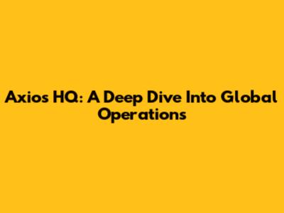 Axios HQ: A Deep Dive Into Global Operations