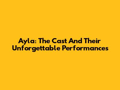 Ayla: The Cast And Their Unforgettable Performances
