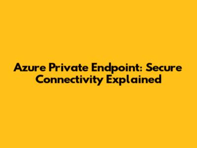 Azure Private Endpoint: Secure Connectivity Explained