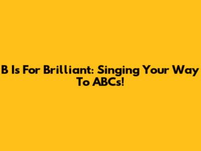B Is For Brilliant: Singing Your Way To ABCs!