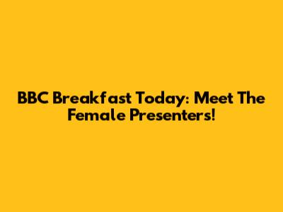 BBC Breakfast Today: Meet The Female Presenters!