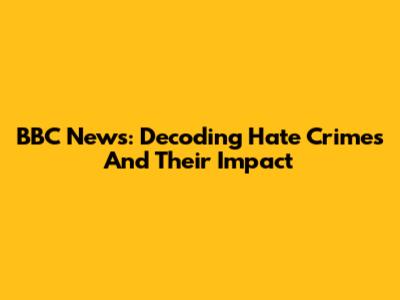 BBC News: Decoding Hate Crimes And Their Impact