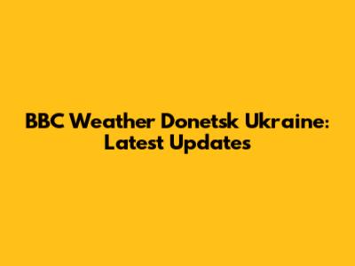 BBC Weather Donetsk Ukraine: Latest Updates