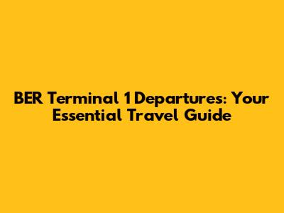 BER Terminal 1 Departures: Your Essential Travel Guide