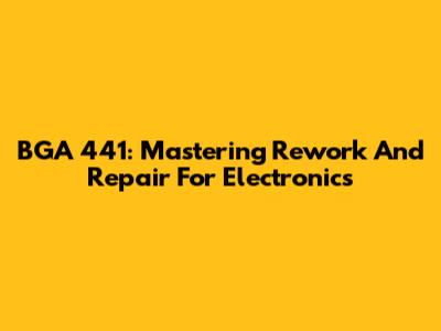 BGA 441: Mastering Rework And Repair For Electronics