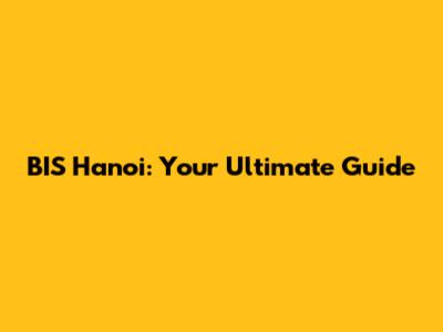 BIS Hanoi: Your Ultimate Guide