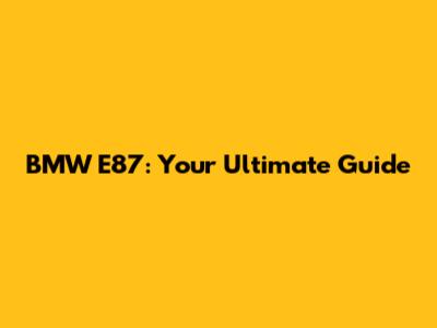 BMW E87: Your Ultimate Guide