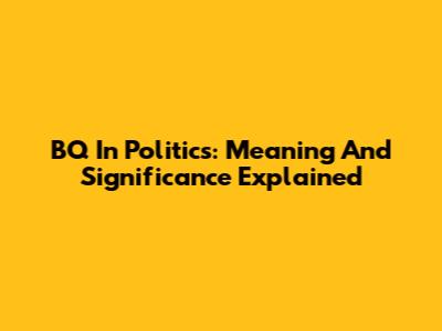 BQ In Politics: Meaning And Significance Explained