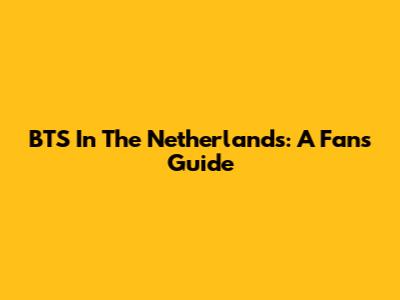 BTS In The Netherlands: A Fan's Guide