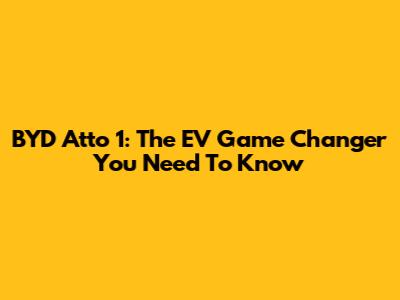 BYD Atto 1: The EV Game Changer You Need To Know