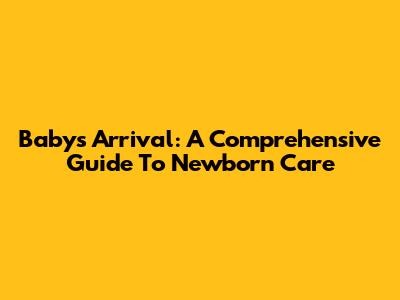 Baby's Arrival: A Comprehensive Guide To Newborn Care
