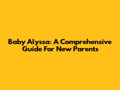 Baby Alyssa: A Comprehensive Guide For New Parents
