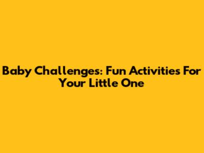 Baby Challenges: Fun Activities For Your Little One