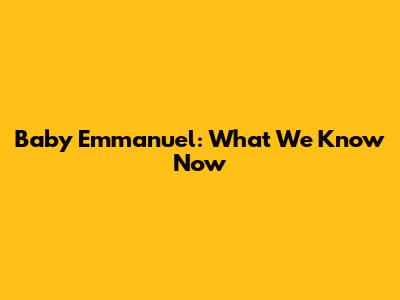 Baby Emmanuel: What We Know Now
