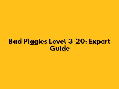 Bad Piggies Level 3-20: Expert Guide