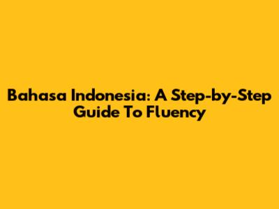 Bahasa Indonesia: A Step-by-Step Guide To Fluency