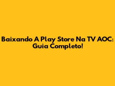 Baixando A Play Store Na TV AOC: Guia Completo!