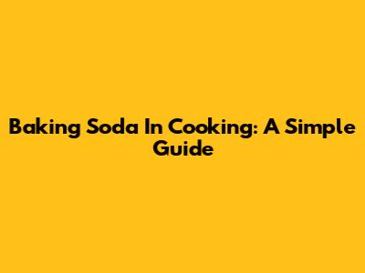 Baking Soda In Cooking: A Simple Guide