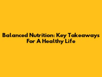 Balanced Nutrition: Key Takeaways For A Healthy Life