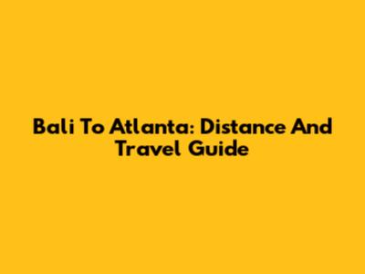 Bali To Atlanta: Distance And Travel Guide