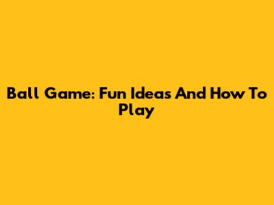 Ball Game: Fun Ideas And How To Play