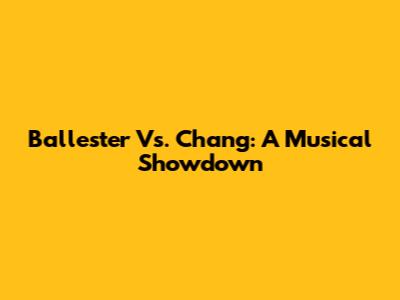 Ballester Vs. Chang: A Musical Showdown