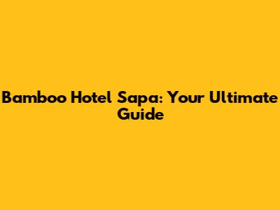 Bamboo Hotel Sapa: Your Ultimate Guide