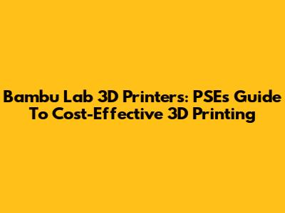 Bambu Lab 3D Printers: PSE's Guide To Cost-Effective 3D Printing