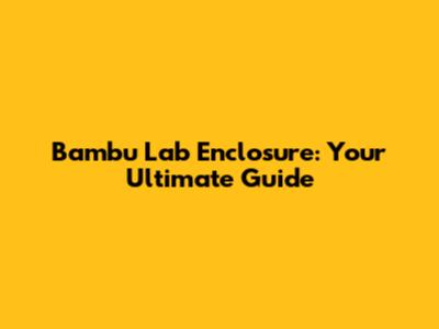 Bambu Lab Enclosure: Your Ultimate Guide